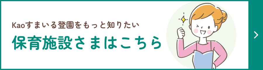 Kao すまいる登園をもっと知りたい保育施設さまはこちら